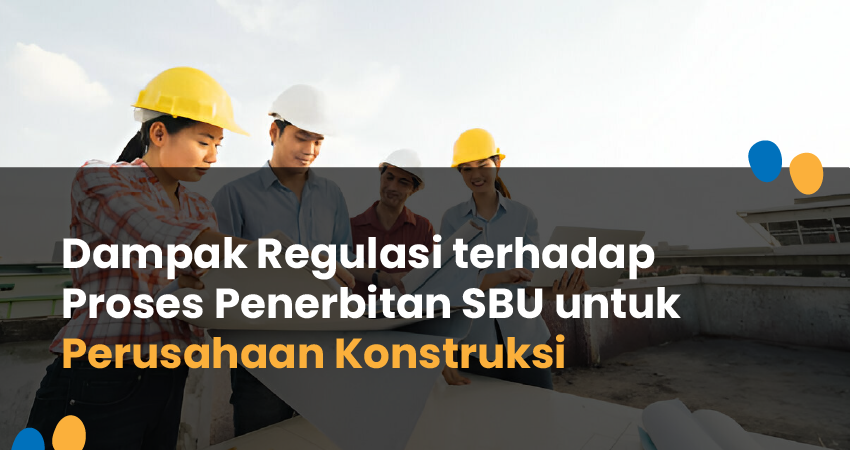 Dampak Regulasi terhadap Proses Penerbitan SBU untuk Perusahaan Konstruksi
